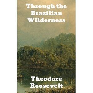 Through the Brazilian Wilderness -- Theodore Roosevelt